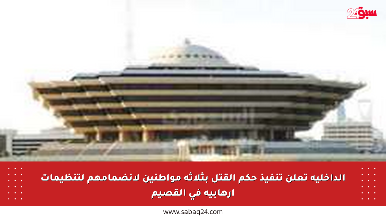 الداخلية تعلن تنفيذ حكم القتل بثلاثة مواطنين لانضمامهم لتنظيمات إرهابية في القصيم